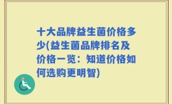 十大品牌益生菌价格多少(益生菌品牌排名及价格一览：知道价格如何选购更明智)