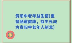 贵阳中老年益生菌(重塑肠道健康，益生元成为贵阳中老年人新宠)
