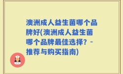 澳洲成人益生菌哪个品牌好(澳洲成人益生菌哪个品牌最佳选择？-推荐与购买指南)