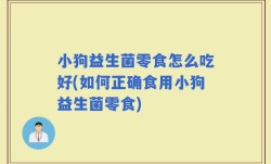 小狗益生菌零食怎么吃好(如何正确食用小狗益生菌零食)