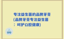 专注益生菌的品牌牙膏(品牌牙膏专注益生菌：呵护口腔健康)