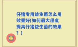 仔猪专用益生菌怎么用效果好(如何最大程度提高仔猪益生菌的效果？)