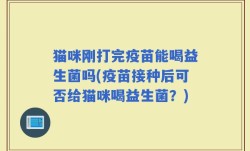 猫咪刚打完疫苗能喝益生菌吗(疫苗接种后可否给猫咪喝益生菌？)