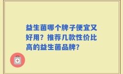 益生菌哪个牌子便宜又好用？推荐几款性价比高的益生菌品牌？