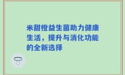 米甜橙益生菌助力健康生活，提升与消化功能的全新选择