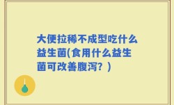 大便拉稀不成型吃什么益生菌(食用什么益生菌可改善腹泻？)