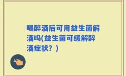 喝醉酒后可用益生菌解酒吗(益生菌可缓解醉酒症状？)