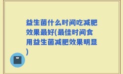 益生菌什么时间吃减肥效果最好(最佳时间食用益生菌减肥效果明显)