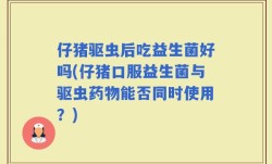 仔猪驱虫后吃益生菌好吗(仔猪口服益生菌与驱虫药物能否同时使用？)