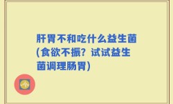 肝胃不和吃什么益生菌(食欲不振？试试益生菌调理肠胃)
