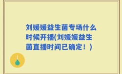 刘媛媛益生菌专场什么时候开播(刘媛媛益生菌直播时间已确定！)