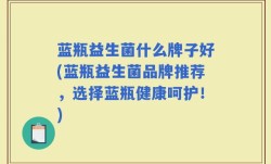 蓝瓶益生菌什么牌子好(蓝瓶益生菌品牌推荐，选择蓝瓶健康呵护！)