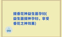 提香花神益生菌孕妇(益生菌提神孕妇，享受香花之神效果)