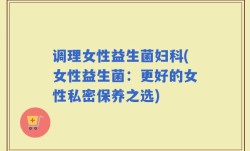 调理女性益生菌妇科(女性益生菌：更好的女性私密保养之选)