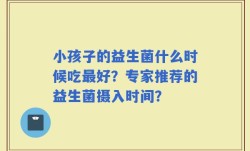 小孩子的益生菌什么时候吃最好？专家推荐的益生菌摄入时间？