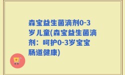 森宝益生菌滴剂0-3岁儿童(森宝益生菌滴剂：呵护0-3岁宝宝肠道健康)