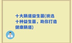 十大肠道益生菌(挑选十种益生菌，助你打造健康肠道)