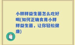 小胖胖益生菌怎么吃好喝(如何正确食用小胖胖益生菌，让你轻松健康)