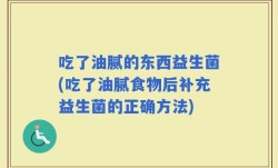 吃了油腻的东西益生菌(吃了油腻食物后补充益生菌的正确方法)