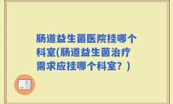 肠道益生菌医院挂哪个科室(肠道益生菌治疗需求应挂哪个科室？)