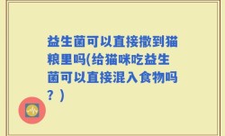 益生菌可以直接撒到猫粮里吗(给猫咪吃益生菌可以直接混入食物吗？)
