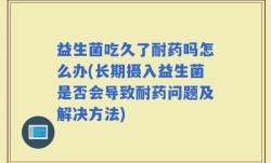 益生菌吃久了耐药吗怎么办(长期摄入益生菌是否会导致耐药问题及解决方法)