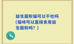 益生菌粉猫可以干吃吗(猫咪可以直接食用益生菌粉吗？)