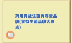 药用胃益生菌有哪些品牌(胃益生菌品牌大盘点)