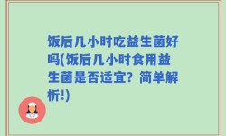 饭后几小时吃益生菌好吗(饭后几小时食用益生菌是否适宜？简单解析!)