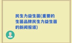 民生力益生菌(重要的生菌品牌民生力益生菌的新闻报道)