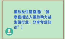 董欣益生菌直播(“健康直播达人董欣助力益生菌行业，分享专业知识”)
