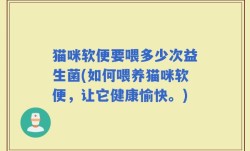 猫咪软便要喂多少次益生菌(如何喂养猫咪软便，让它健康愉快。)
