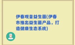 伊春观音益生菌(伊春市推出益生菌产品，打造健康生态系统)