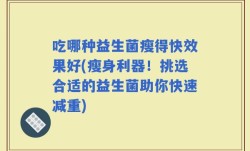 吃哪种益生菌瘦得快效果好(瘦身利器！挑选合适的益生菌助你快速减重)