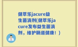 健萃乐jacure益生菌滴剂(健萃乐jacure发布益生菌滴剂，维护肠道健康！)