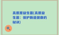 高原原益生菌(高原益生菌：保护肠道健康的秘诀)