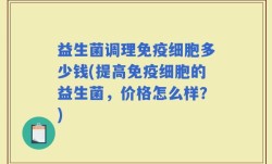 益生菌调理免疫细胞多少钱(提高免疫细胞的益生菌，价格怎么样？)