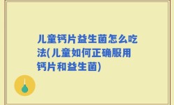 儿童钙片益生菌怎么吃法(儿童如何正确服用钙片和益生菌)