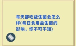 每天都吃益生菌会怎么样(每日食用益生菌的影响，你不可不知)