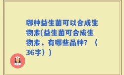 哪种益生菌可以合成生物素(益生菌可合成生物素，有哪些品种？（36字）)