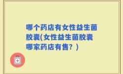 哪个药店有女性益生菌胶囊(女性益生菌胶囊哪家药店有售？)