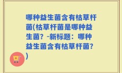 哪种益生菌含有枯草杆菌(枯草杆菌是哪种益生菌？-新标题：哪种益生菌含有枯草杆菌？)