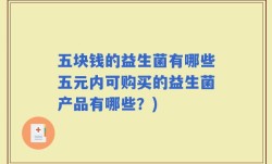 五块钱的益生菌有哪些五元内可购买的益生菌产品有哪些？)