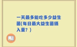 一天最多能吃多少益生菌(每日最大益生菌摄入量？)