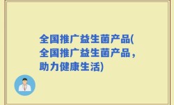 全国推广益生菌产品(全国推广益生菌产品，助力健康生活)