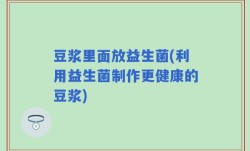 豆浆里面放益生菌(利用益生菌制作更健康的豆浆)