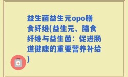 益生菌益生元opo膳食纤维(益生元、膳食纤维与益生菌：促进肠道健康的重要营养补给)