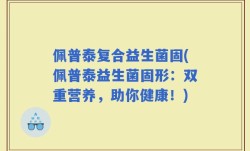 佩普泰复合益生菌固(佩普泰益生菌固形：双重营养，助你健康！)