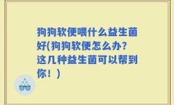 狗狗软便喂什么益生菌好(狗狗软便怎么办？这几种益生菌可以帮到你！)