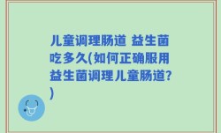 儿童调理肠道 益生菌吃多久(如何正确服用益生菌调理儿童肠道？)